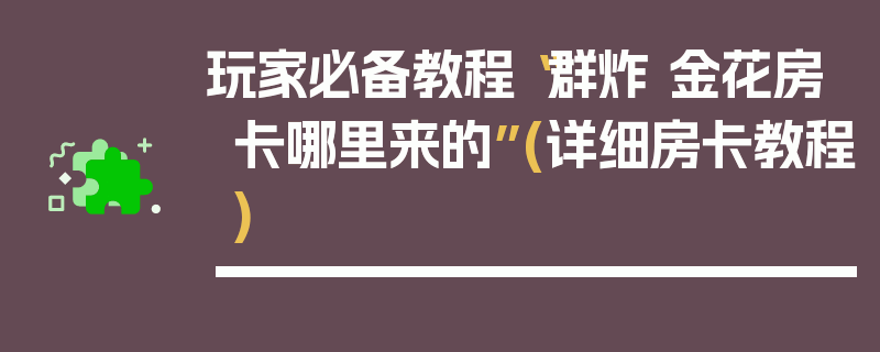 玩家必备教程“群炸 金花房卡哪里来的”(详细房卡教程)