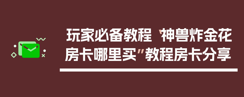 玩家必备教程“神兽炸金花房卡哪里买”教程房卡分享