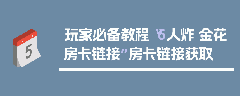玩家必备教程“6人炸·金花房卡链接”房卡链接获取
