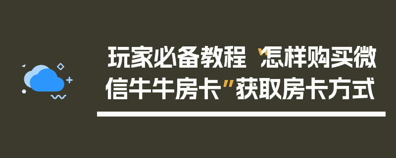 玩家必备教程“怎样购买微信牛牛房卡”获取房卡方式