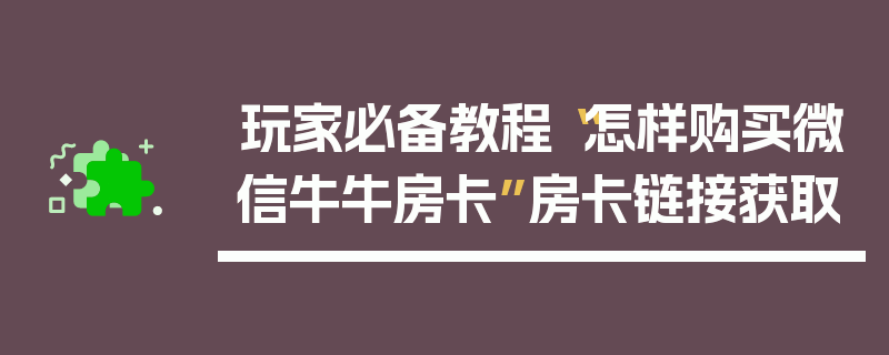 玩家必备教程“怎样购买微信牛牛房卡”房卡链接获取