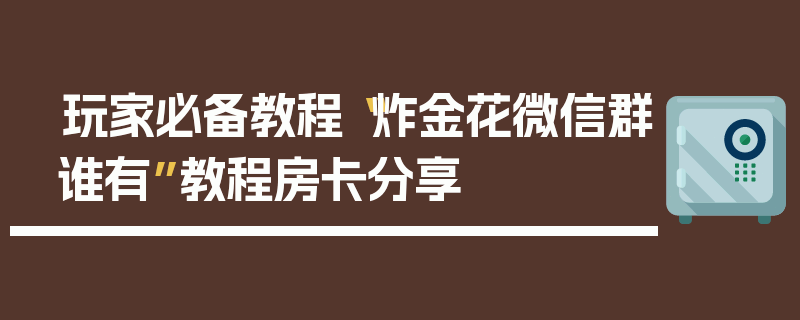 玩家必备教程“炸金花微信群谁有”教程房卡分享