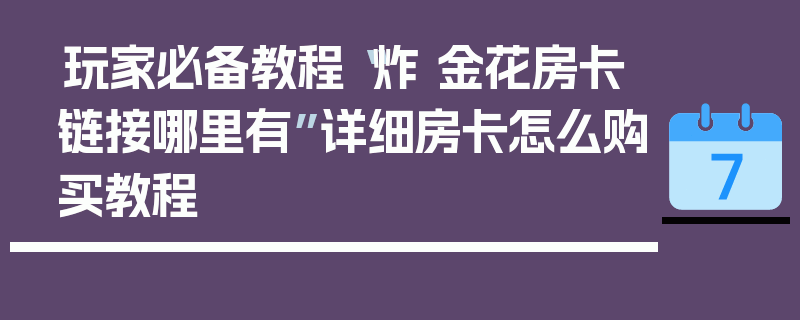 玩家必备教程“炸 金花房卡链接哪里有”详细房卡怎么购买教程