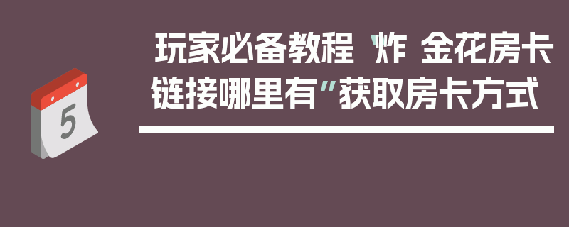 玩家必备教程“炸 金花房卡链接哪里有”获取房卡方式