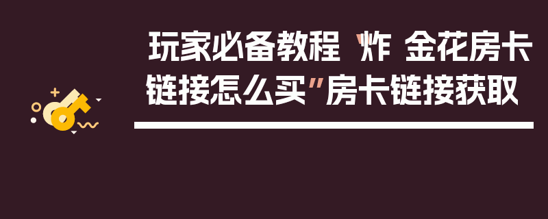 玩家必备教程“炸 金花房卡链接怎么买”房卡链接获取