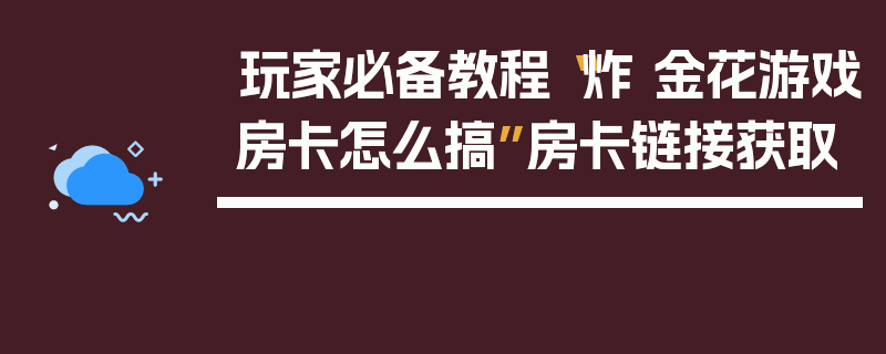 玩家必备教程“炸 金花游戏房卡怎么搞”房卡链接获取