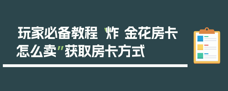 玩家必备教程“炸 金花房卡怎么卖”获取房卡方式