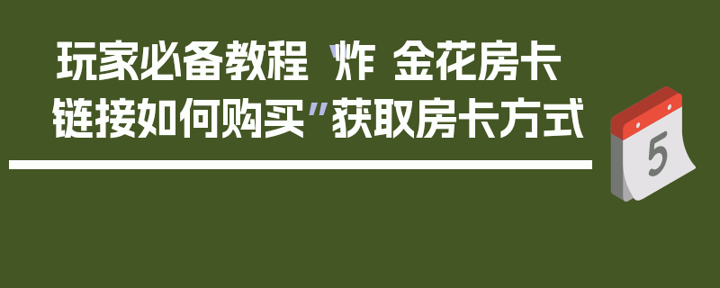 玩家必备教程“炸 金花房卡链接如何购买”获取房卡方式