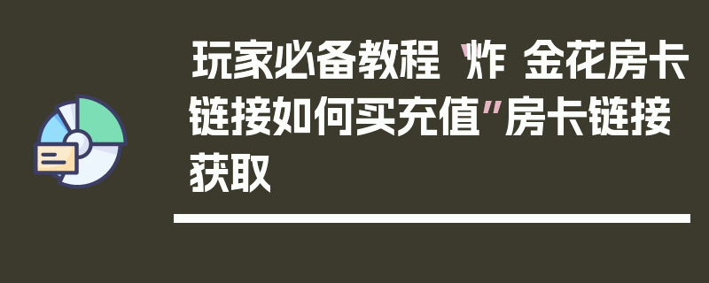 玩家必备教程“炸 金花房卡链接如何买充值”房卡链接获取