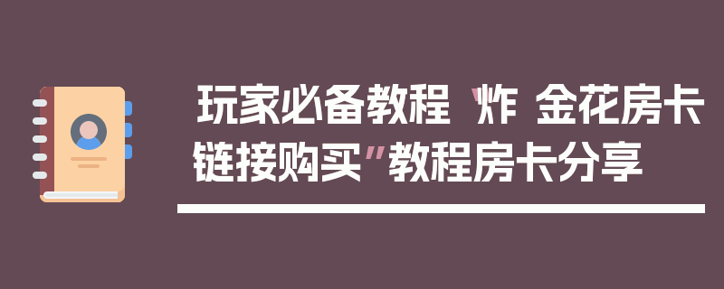 玩家必备教程“炸 金花房卡链接购买”教程房卡分享