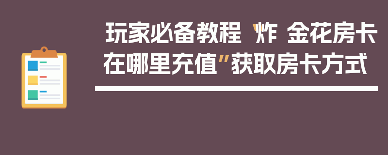 玩家必备教程“炸 金花房卡在哪里充值”获取房卡方式
