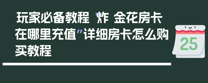 玩家必备教程“炸 金花房卡在哪里充值”详细房卡怎么购买教程