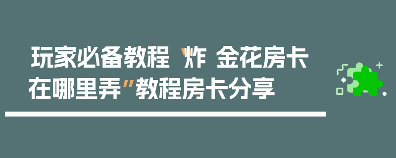 玩家必备教程“炸 金花房卡在哪里弄”教程房卡分享