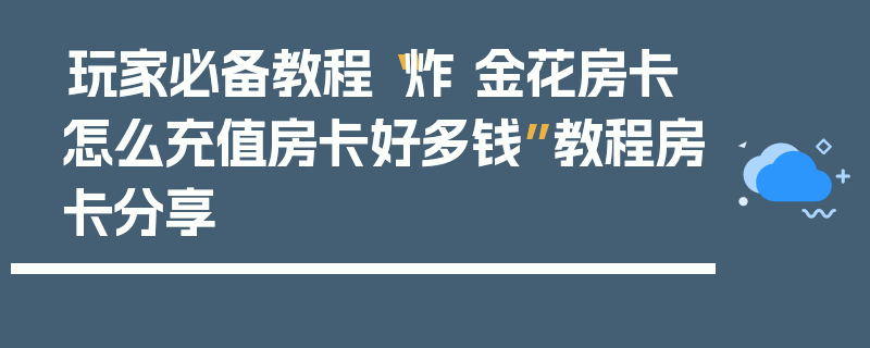 玩家必备教程“炸 金花房卡怎么充值房卡好多钱”教程房卡分享