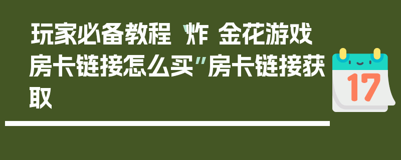 玩家必备教程“炸 金花游戏房卡链接怎么买”房卡链接获取