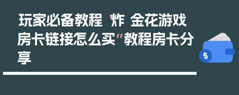 玩家必备教程“炸 金花游戏房卡链接怎么买”教程房卡分享