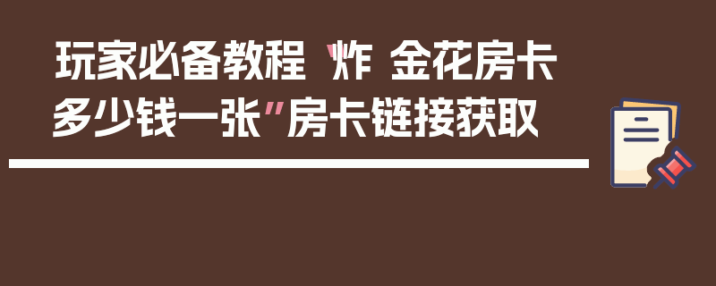 玩家必备教程“炸 金花房卡多少钱一张”房卡链接获取