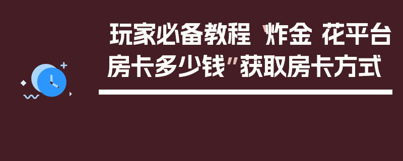 玩家必备教程“炸金 花平台房卡多少钱”获取房卡方式