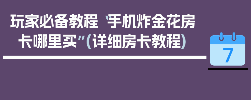 玩家必备教程“手机炸金花房卡哪里买”(详细房卡教程)