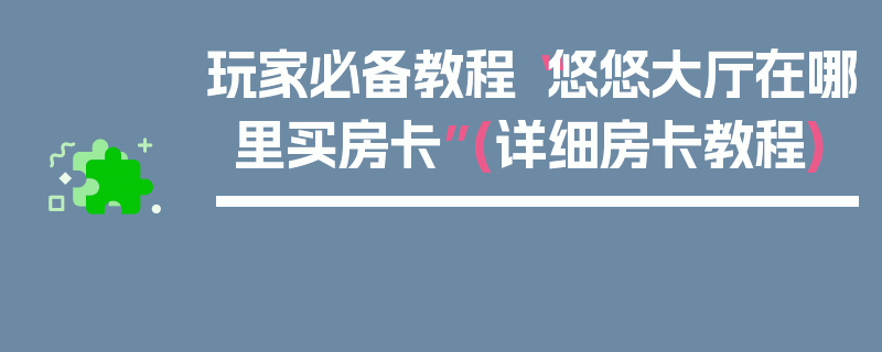 玩家必备教程“悠悠大厅在哪里买房卡”(详细房卡教程)