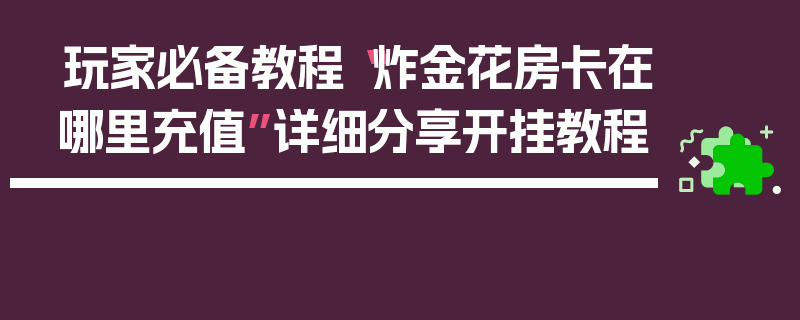 玩家必备教程“炸金花房卡在哪里充值”详细分享开挂教程