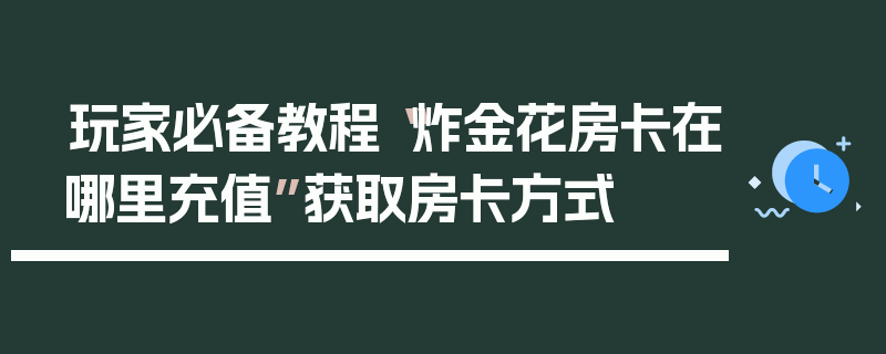 玩家必备教程“炸金花房卡在哪里充值”获取房卡方式