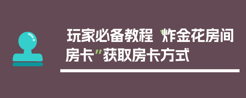 玩家必备教程“炸金花房间房卡”获取房卡方式