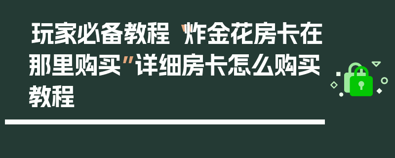 玩家必备教程“炸金花房卡在那里购买”详细房卡怎么购买教程
