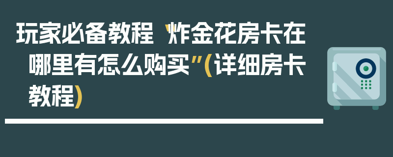 玩家必备教程“炸金花房卡在哪里有怎么购买”(详细房卡教程)