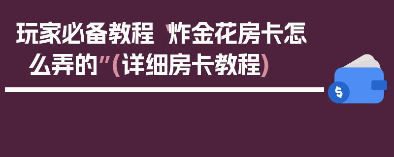 玩家必备教程“炸金花房卡怎么弄的”(详细房卡教程)