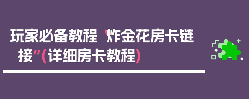 玩家必备教程“炸金花房卡链接”(详细房卡教程)