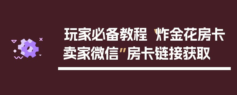 玩家必备教程“炸金花房卡卖家微信”房卡链接获取