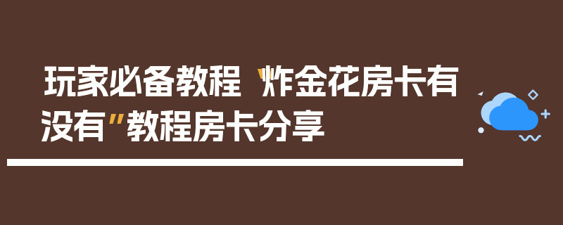 玩家必备教程“炸金花房卡有没有”教程房卡分享