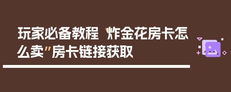 玩家必备教程“炸金花房卡怎么卖”房卡链接获取