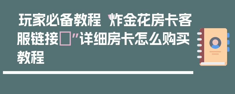 玩家必备教程“炸金花房卡客服链接	”详细房卡怎么购买教程