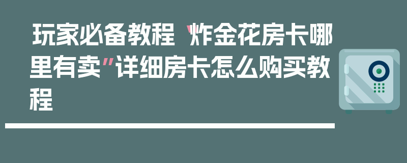 玩家必备教程“炸金花房卡哪里有卖”详细房卡怎么购买教程