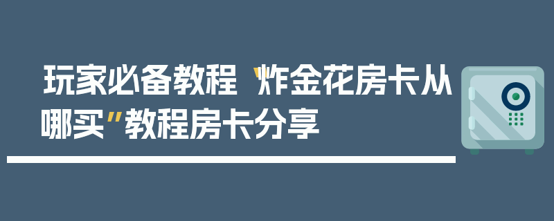 玩家必备教程“炸金花房卡从哪买”教程房卡分享