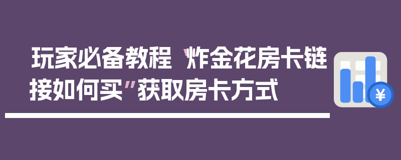 玩家必备教程“炸金花房卡链接如何买”获取房卡方式