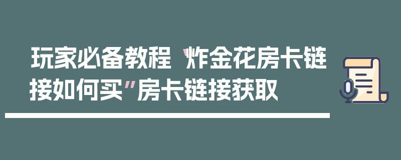 玩家必备教程“炸金花房卡链接如何买”房卡链接获取
