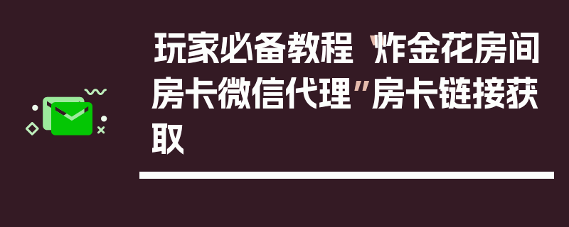 玩家必备教程“炸金花房间房卡微信代理”房卡链接获取
