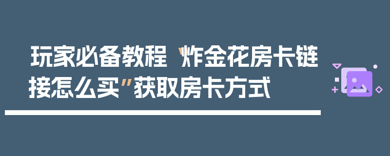 玩家必备教程“炸金花房卡链接怎么买”获取房卡方式