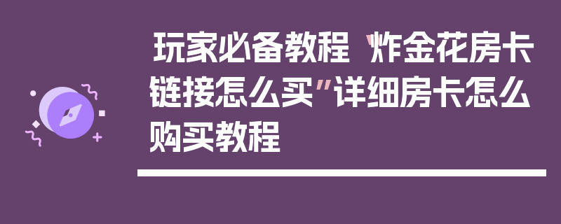 玩家必备教程“炸金花房卡链接怎么买”详细房卡怎么购买教程