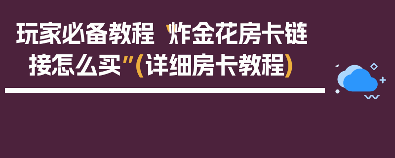 玩家必备教程“炸金花房卡链接怎么买”(详细房卡教程)