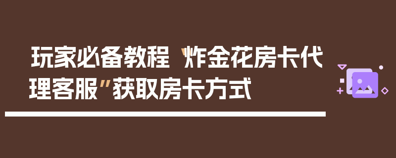 玩家必备教程“炸金花房卡代理客服”获取房卡方式