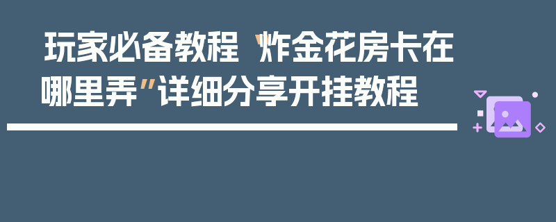 玩家必备教程“炸金花房卡在哪里弄”详细分享开挂教程