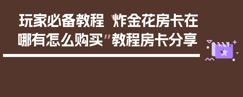 玩家必备教程“炸金花房卡在哪有怎么购买”教程房卡分享