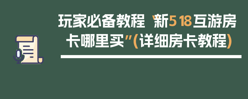 玩家必备教程“新518互游房卡哪里买”(详细房卡教程)