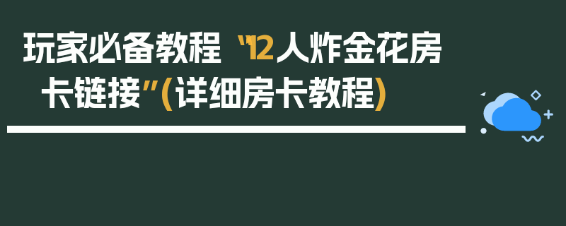 玩家必备教程“12人炸金花房卡链接”(详细房卡教程)