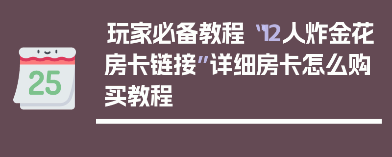 玩家必备教程“12人炸金花房卡链接”详细房卡怎么购买教程