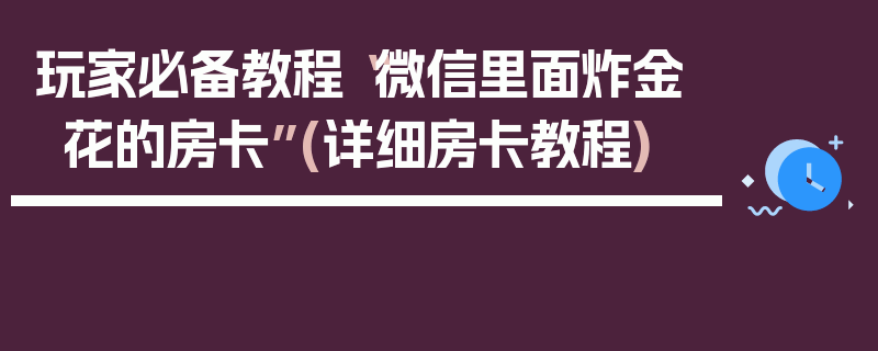 玩家必备教程“微信里面炸金花的房卡”(详细房卡教程)